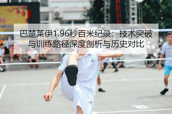 巴楚莱伊1.96秒百米纪录：技术突破与训练路径深度剖析与历史对比