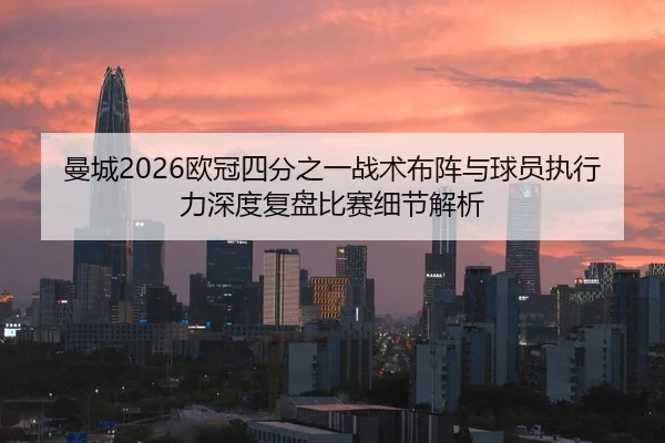 曼城2026欧冠四分之一战术布阵与球员执行力深度复盘比赛细节解析
